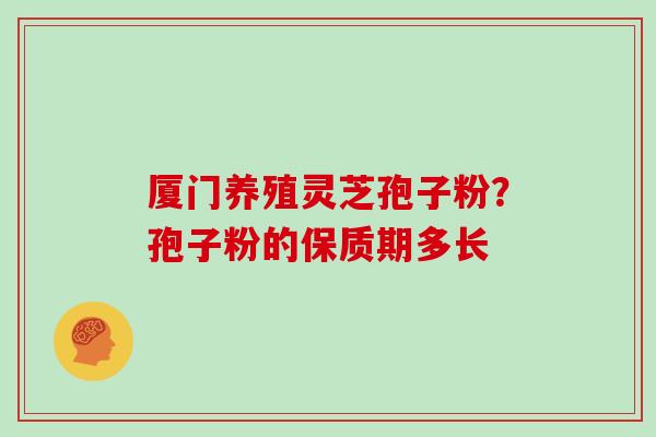 厦门养殖灵芝孢子粉？孢子粉的保质期多长