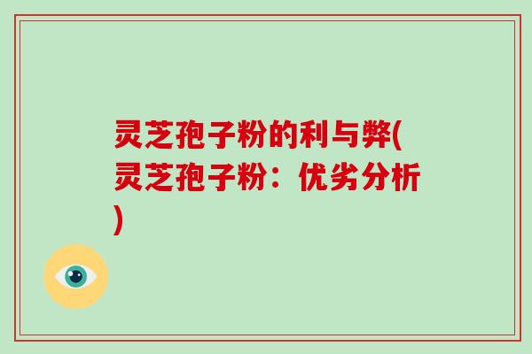 灵芝孢子粉的利与弊(灵芝孢子粉：优劣分析)