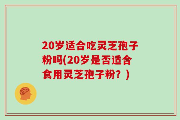 20岁适合吃灵芝孢子粉吗(20岁是否适合食用灵芝孢子粉？)