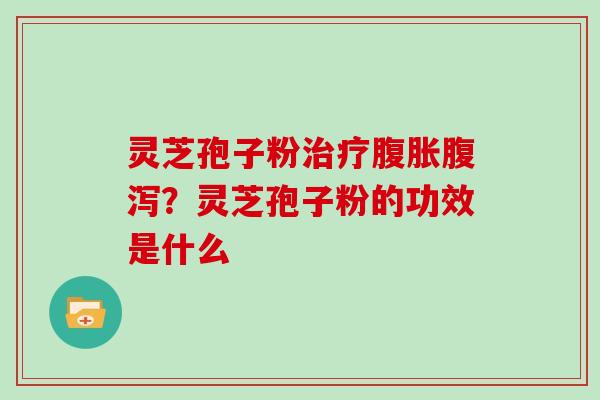 灵芝孢子粉治疗腹胀腹泻？灵芝孢子粉的功效是什么