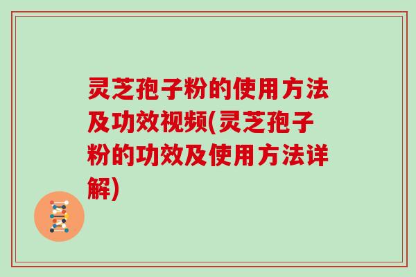灵芝孢子粉的使用方法及功效视频(灵芝孢子粉的功效及使用方法详解)