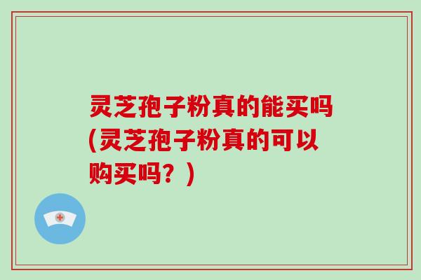 灵芝孢子粉真的能买吗(灵芝孢子粉真的可以购买吗？)