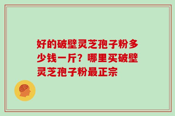 好的破壁灵芝孢子粉多少钱一斤？哪里买破壁灵芝孢子粉最正宗