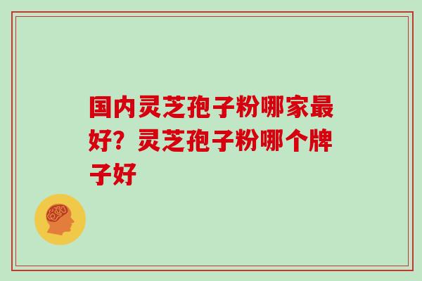 国内灵芝孢子粉哪家最好？灵芝孢子粉哪个牌子好