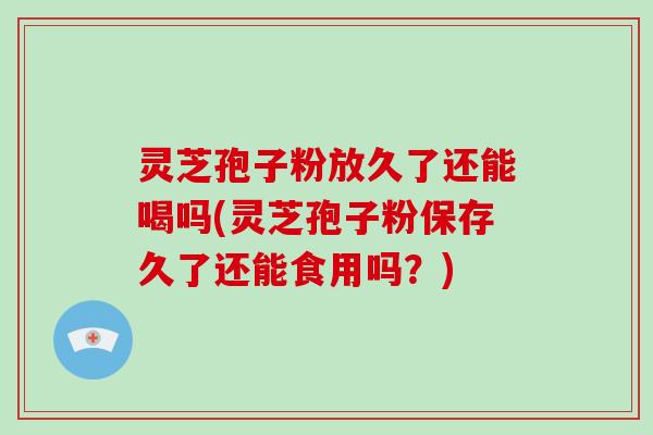 灵芝孢子粉放久了还能喝吗(灵芝孢子粉保存久了还能食用吗?)-第1张图片-灵芝大师 灵芝孢子粉放久了还能喝吗(灵芝孢子粉保存久了还能食用吗?)-第1张图片-灵芝大师