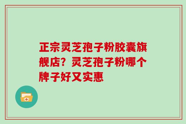 正宗灵芝孢子粉胶囊旗舰店？灵芝孢子粉哪个牌子好又实惠