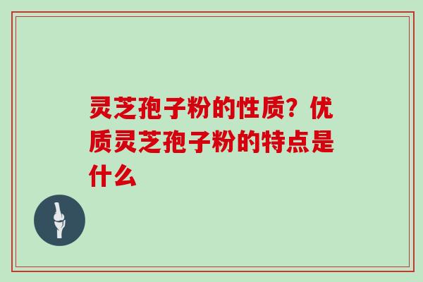 灵芝孢子粉的性质？优质灵芝孢子粉的特点是什么