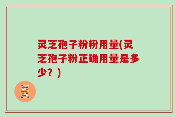 灵芝孢子粉粉用量(灵芝孢子粉正确用量是多少？)