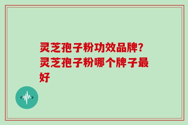 灵芝孢子粉功效品牌？灵芝孢子粉哪个牌子最好