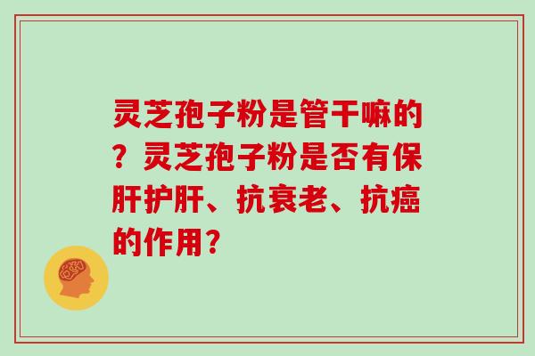 灵芝孢子粉是管干嘛的？灵芝孢子粉是否有保肝护肝、抗衰老、抗癌的作用？