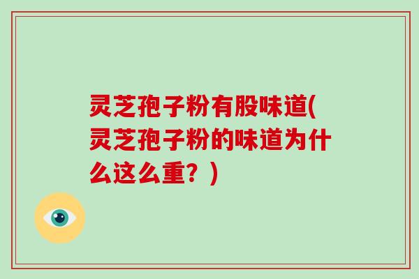 灵芝孢子粉有股味道(灵芝孢子粉的味道为什么这么重？)