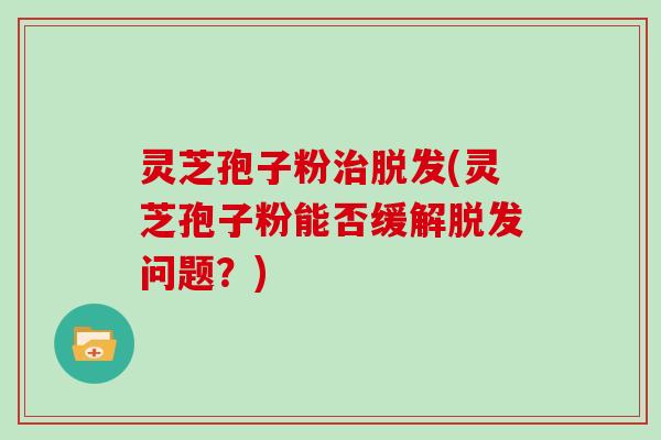 灵芝孢子粉治脱发(灵芝孢子粉能否缓解脱发问题?)-第1张图片-灵芝大师 灵芝孢子粉治脱发(灵芝孢子粉能否缓解脱发问题?)-第1张图片-灵芝大师