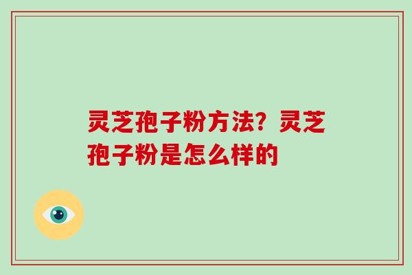 灵芝孢子粉方法？灵芝孢子粉是怎么样的