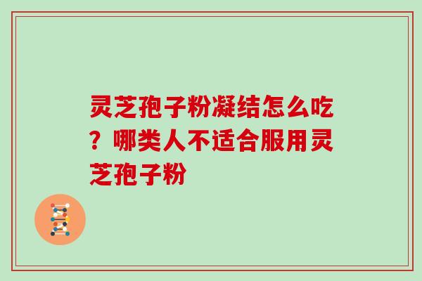 灵芝孢子粉凝结怎么吃？哪类人不适合服用灵芝孢子粉