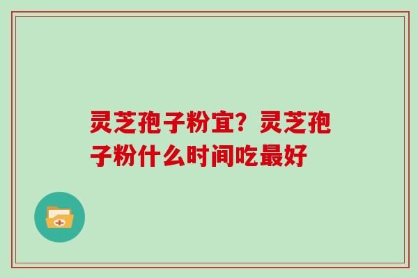 灵芝孢子粉宜？灵芝孢子粉什么时间吃最好