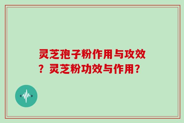 灵芝孢子粉作用与攻效？灵芝粉功效与作用？