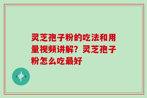 灵芝孢子粉的吃法和用量视频讲解？灵芝孢子粉怎么吃最好