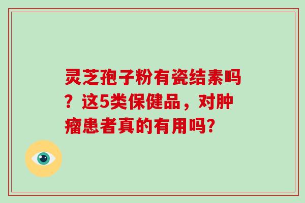 灵芝孢子粉有瓷结素吗？这5类保健品，对肿瘤患者真的有用吗？