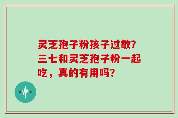 灵芝孢子粉孩子过敏？三七和灵芝孢子粉一起吃，真的有用吗？