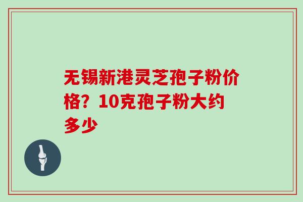 无锡新港灵芝孢子粉价格？10克孢子粉大约多少