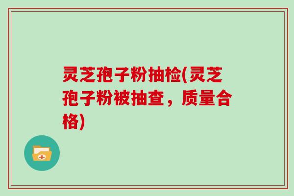 灵芝孢子粉抽检(灵芝孢子粉被抽查，质量合格)