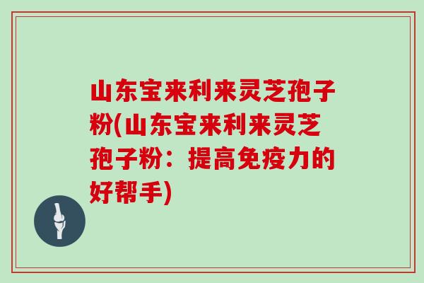 山东宝来利来灵芝孢子粉(山东宝来利来灵芝孢子粉：提高免疫力的好帮手)
