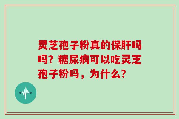 灵芝孢子粉真的保肝吗吗？糖尿病可以吃灵芝孢子粉吗，为什么？