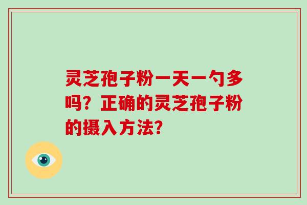 灵芝孢子粉一天一勺多吗？正确的灵芝孢子粉的摄入方法？