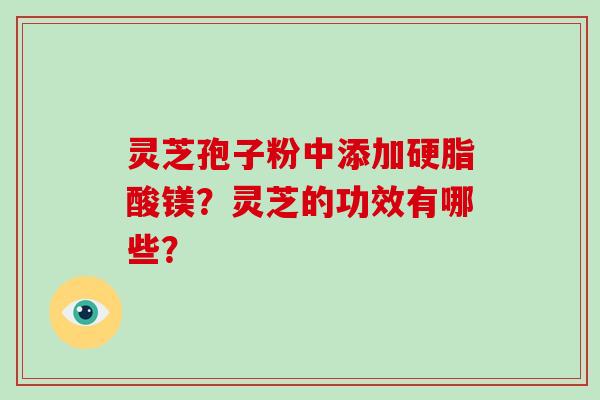 灵芝孢子粉中添加硬脂酸镁?灵芝的功效有哪些?-第1张图片-灵芝大师 灵芝孢子粉中添加硬脂酸镁?灵芝的功效有哪些?-第1张图片-灵芝大师