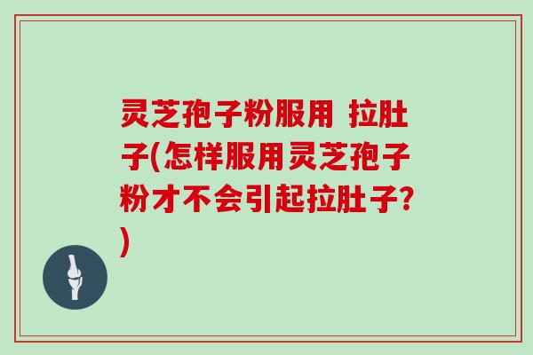 灵芝孢子粉服用 拉肚子(怎样服用灵芝孢子粉才不会引起拉肚子？)
