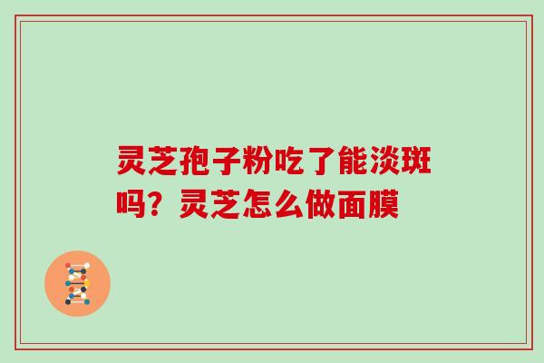 灵芝孢子粉吃了能淡斑吗？灵芝怎么做面膜