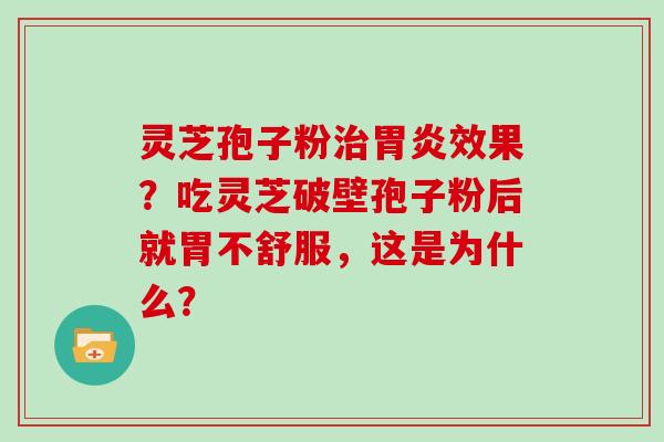 灵芝孢子粉治胃炎效果？吃灵芝破壁孢子粉后就胃不舒服，这是为什么？