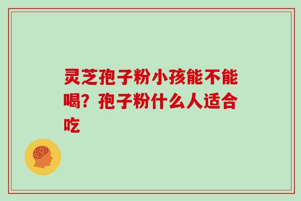 灵芝孢子粉小孩能不能喝？孢子粉什么人适合吃