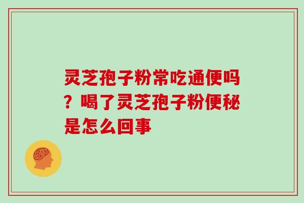 灵芝孢子粉常吃通便吗？喝了灵芝孢子粉便秘是怎么回事