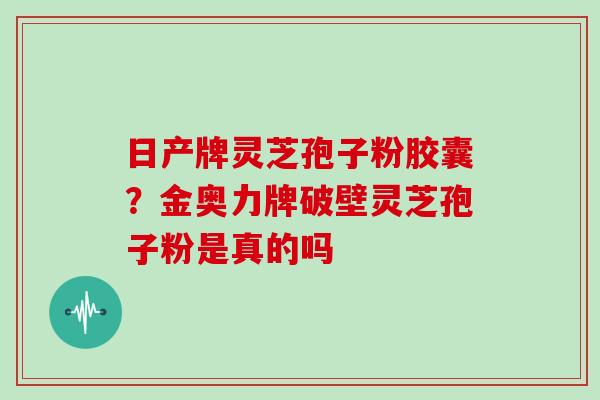 日产牌灵芝孢子粉胶囊？金奥力牌破壁灵芝孢子粉是真的吗