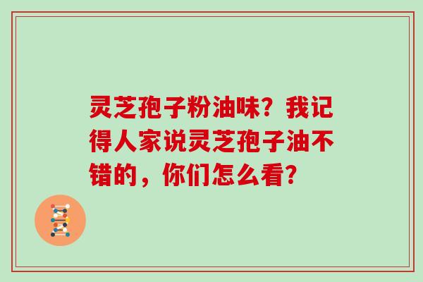 灵芝孢子粉油味？我记得人家说灵芝孢子油不错的，你们怎么看？
