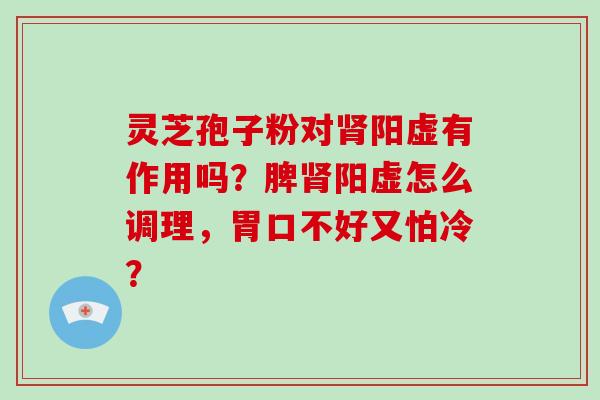 灵芝孢子粉对肾阳虚有作用吗？脾肾阳虚怎么调理，胃口不好又怕冷？