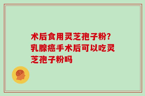 术后食用灵芝孢子粉？乳腺癌手术后可以吃灵芝孢子粉吗