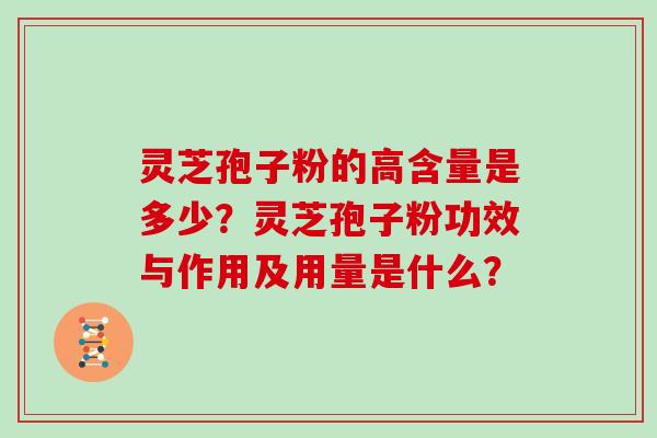 灵芝孢子粉的高含量是多少？灵芝孢子粉功效与作用及用量是什么？