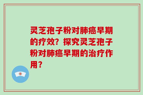 灵芝孢子粉对肺癌早期的疗效?探究灵芝孢子粉对肺癌早期的治疗作用?-第1张图片-灵芝大师 灵芝孢子粉对肺癌早期的疗效?探究灵芝孢子粉对肺癌早期的治疗作用?-第1张图片-灵芝大师