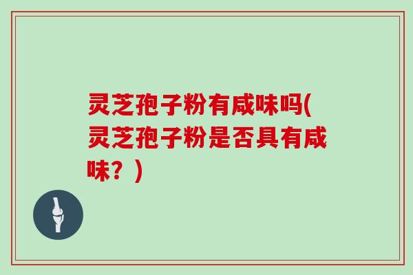 灵芝孢子粉有咸味吗(灵芝孢子粉是否具有咸味？)