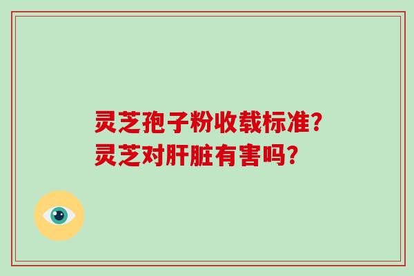 灵芝孢子粉收载标准？灵芝对肝脏有害吗？