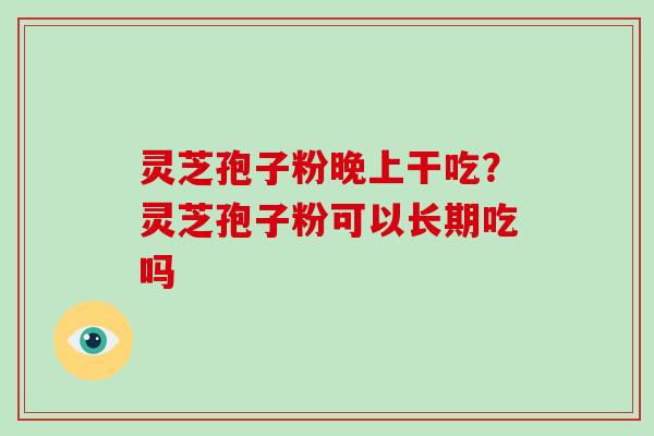 灵芝孢子粉晚上干吃？灵芝孢子粉可以长期吃吗