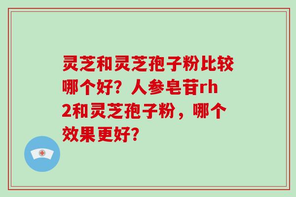 灵芝和灵芝孢子粉比较哪个好？人参皂苷rh2和灵芝孢子粉，哪个效果更好？