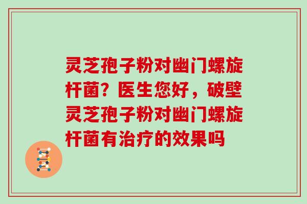 灵芝孢子粉对幽门螺旋杆菌？医生您好，破壁灵芝孢子粉对幽门螺旋杆菌有治疗的效果吗