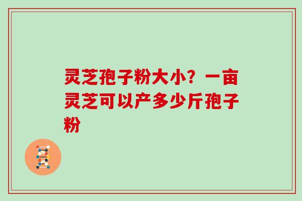 灵芝孢子粉大小？一亩灵芝可以产多少斤孢子粉