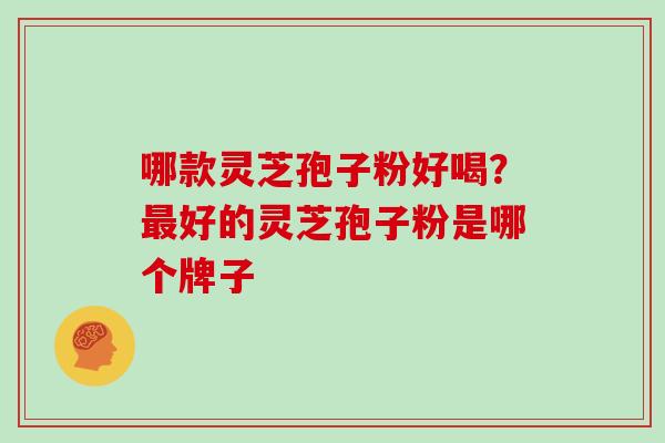 哪款灵芝孢子粉好喝？最好的灵芝孢子粉是哪个牌子