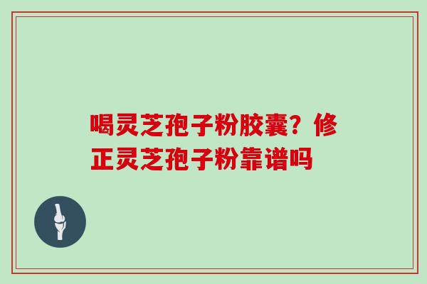 喝灵芝孢子粉胶囊？修正灵芝孢子粉靠谱吗