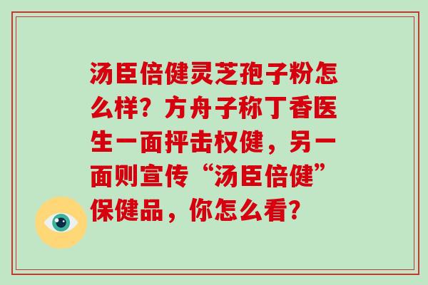 汤臣倍健灵芝孢子粉怎么样？方舟子称丁香医生一面抨击权健，另一面则宣传“汤臣倍健”保健品，你怎么看？