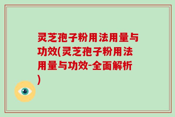 灵芝孢子粉用法用量与功效(灵芝孢子粉用法用量与功效-全面解析)